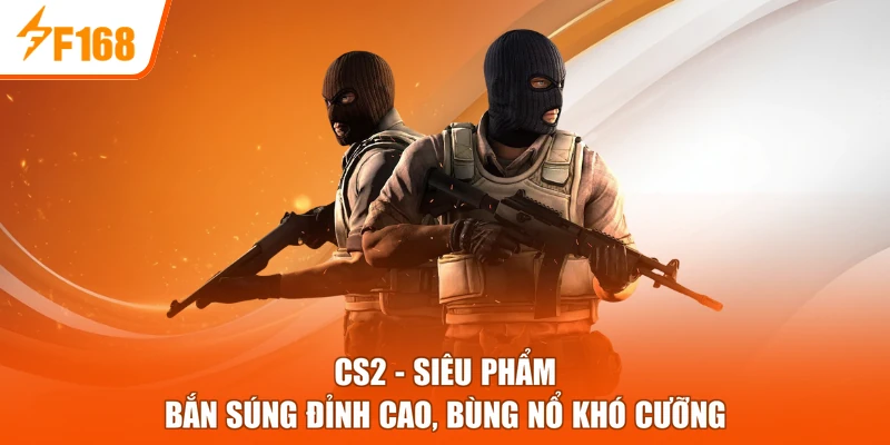 CS2 - Siêu Phẩm Bắn Súng Đỉnh Cao, Bùng Nổ Khó Cưỡng